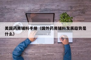 美国药用辅料手册（国外药用辅料发展趋势是什么）