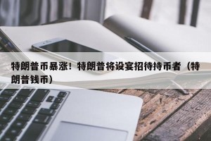 特朗普币暴涨！特朗普将设宴招待持币者（特朗普钱币）
