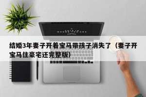 结婚3年妻子开着宝马带孩子消失了（妻子开宝马住豪宅还完整版）