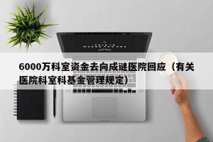 6000万科室资金去向成谜医院回应（有关医院科室科基金管理规定）