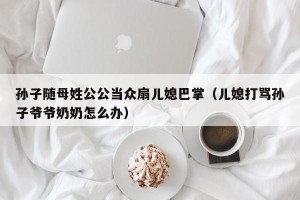 孙子随母姓公公当众扇儿媳巴掌（儿媳打骂孙子爷爷奶奶怎么办）