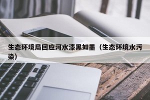 生态环境局回应河水漆黑如墨（生态环境水污染）