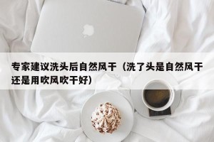 专家建议洗头后自然风干（洗了头是自然风干还是用吹风吹干好）