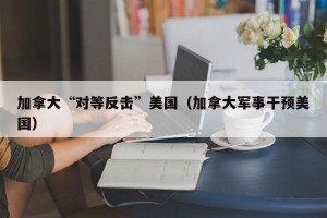 加拿大“对等反击”美国（加拿大军事干预美国）