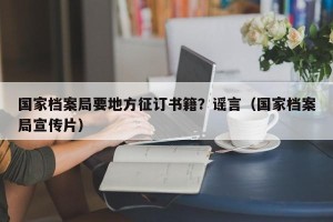 国家档案局要地方征订书籍？谣言（国家档案局宣传片）