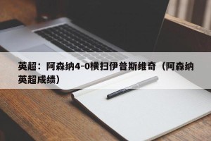 英超：阿森纳4-0横扫伊普斯维奇（阿森纳英超成绩）