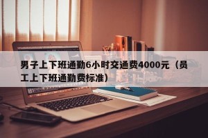 男子上下班通勤6小时交通费4000元（员工上下班通勤费标准）