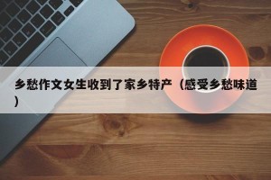 乡愁作文女生收到了家乡特产（感受乡愁味道）