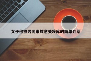 女子称被男同事故意关冷库的简单介绍