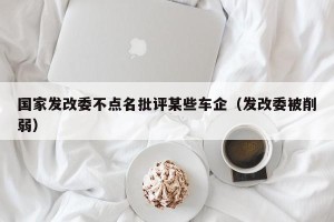 国家发改委不点名批评某些车企（发改委被削弱）