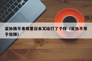 妥协换不来尊重日本又给打了个样（妥协不等于投降）