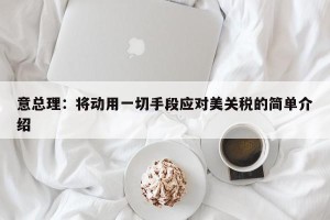 意总理：将动用一切手段应对美关税的简单介绍
