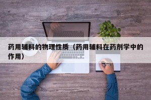 药用辅料的物理性质（药用辅料在药剂学中的作用）