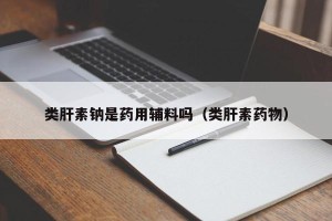 类肝素钠是药用辅料吗（类肝素药物）