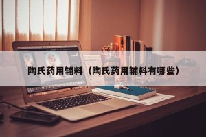 陶氏药用辅料（陶氏药用辅料有哪些）