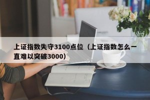 上证指数失守3100点位（上证指数怎么一直难以突破3000）