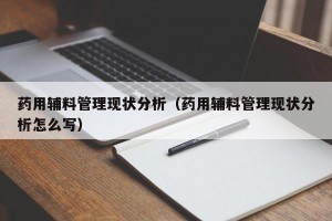 药用辅料管理现状分析（药用辅料管理现状分析怎么写）