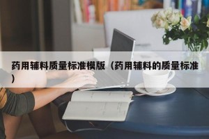 药用辅料质量标准模版（药用辅料的质量标准）