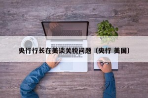 央行行长在美谈关税问题（央行 美国）