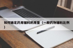 如何确定药用辅料的用量（一般药物辅料比例）