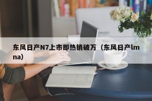 东风日产N7上市即热销破万（东风日产lmna）