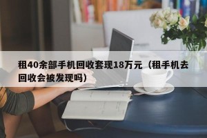租40余部手机回收套现18万元（租手机去回收会被发现吗）