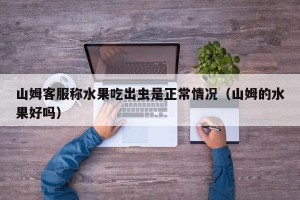 山姆客服称水果吃出虫是正常情况（山姆的水果好吗）