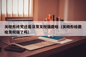 关晓彤终究还是没发文祝福鹿晗（关晓彤给鹿晗发祝福了吗）