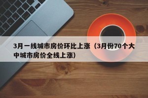 3月一线城市房价环比上涨（3月份70个大中城市房价全线上涨）
