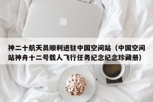 神二十航天员顺利进驻中国空间站（中国空间站神舟十二号载人飞行任务纪念纪念珍藏册）