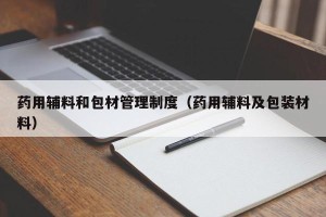药用辅料和包材管理制度（药用辅料及包装材料）