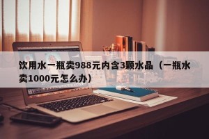 饮用水一瓶卖988元内含3颗水晶（一瓶水卖1000元怎么办）