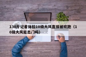 130斤记者体验10级大风直接被吹跑（10级大风能出门吗）